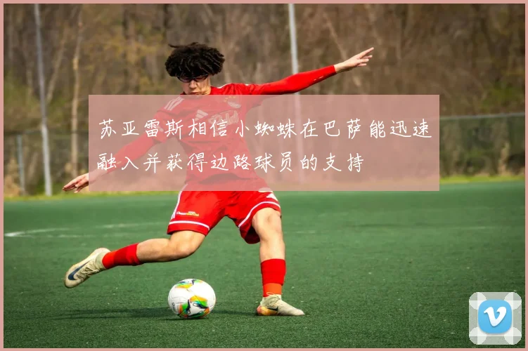 苏亚雷斯相信小蜘蛛在巴萨能迅速融入并获得边路球员的支持
