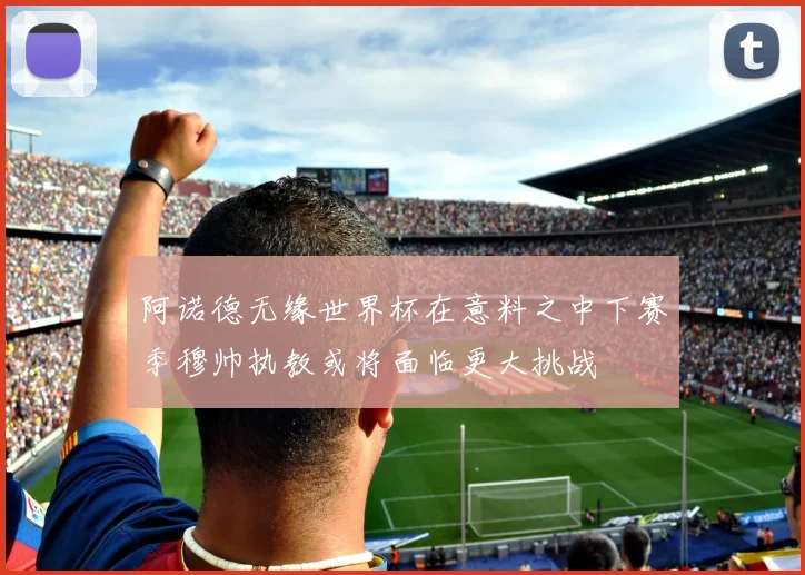 阿诺德无缘世界杯在意料之中下赛季穆帅执教或将面临更大挑战
